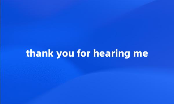 thank you for hearing me