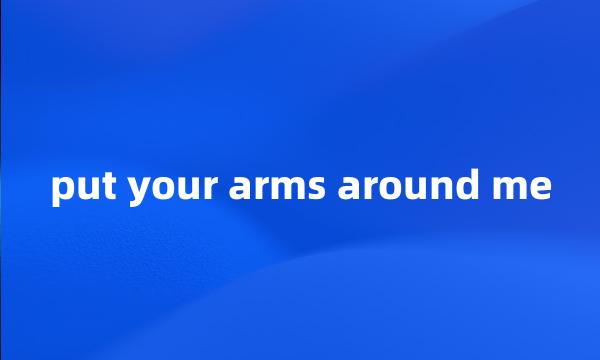 put your arms around me