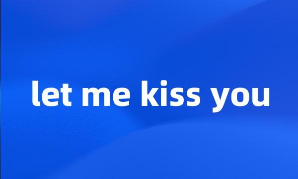 let me kiss you