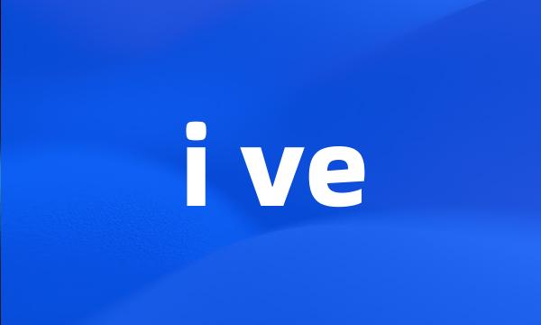 i ve