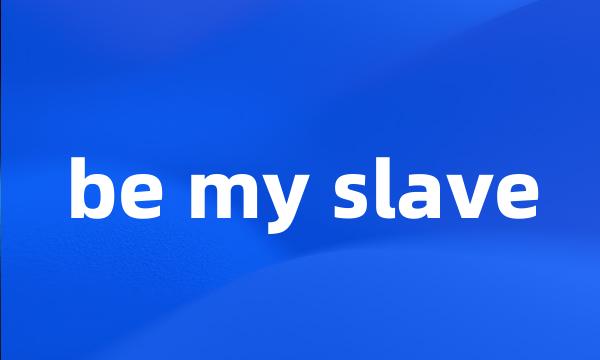 be my slave