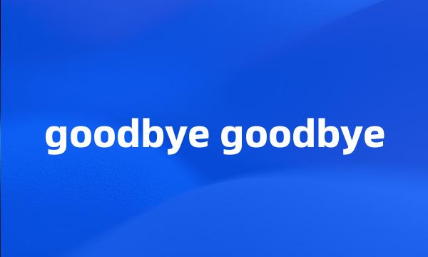 goodbye goodbye