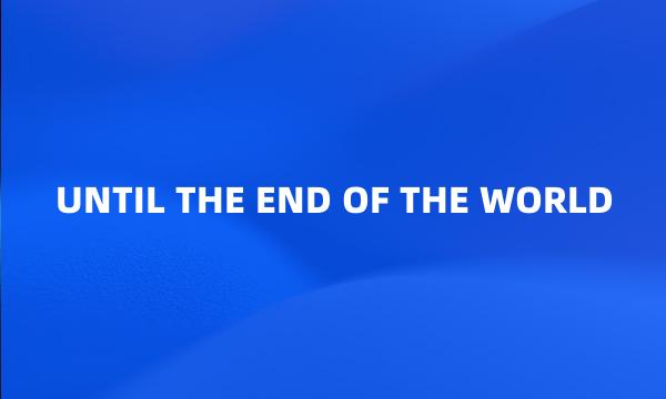 UNTIL THE END OF THE WORLD