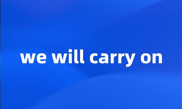 we will carry on