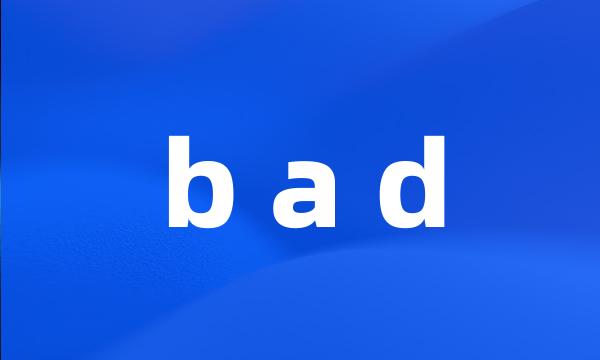 b a d