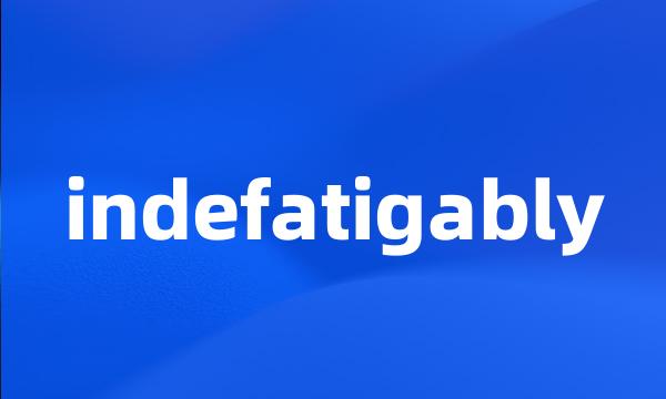 indefatigably