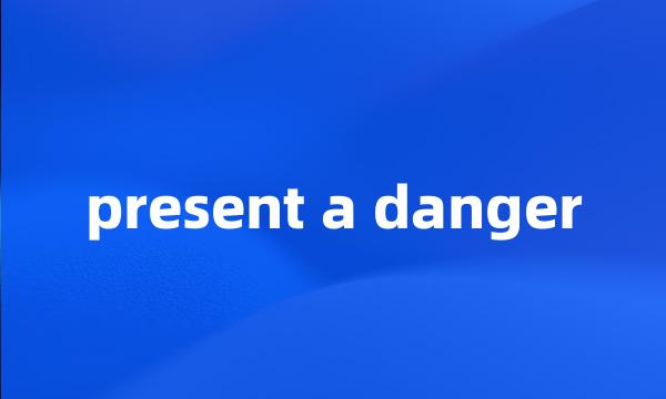 present a danger