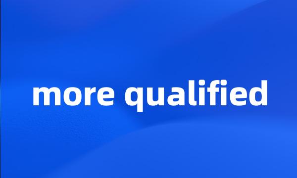 more qualified