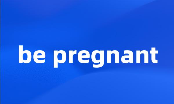 be pregnant