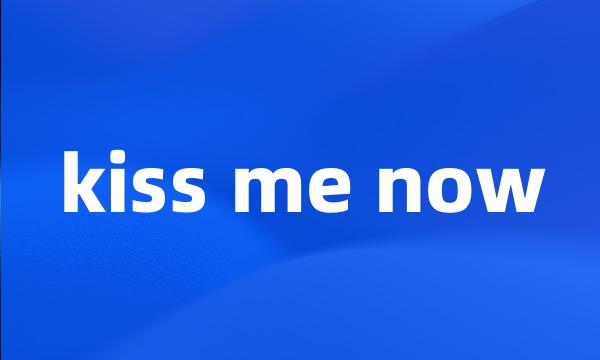 kiss me now