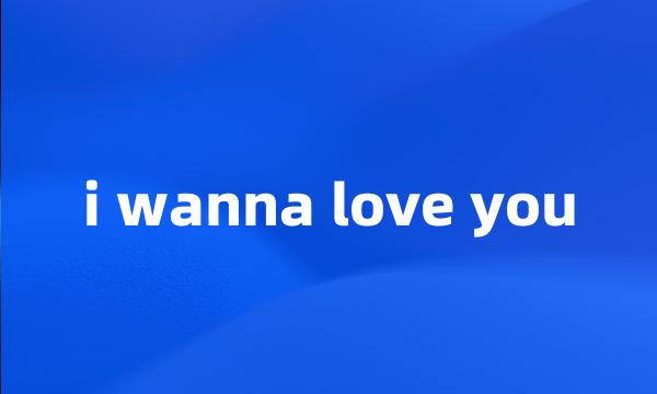 i wanna love you