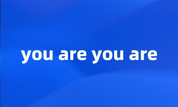 you are you are