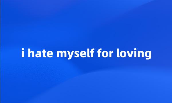 i hate myself for loving