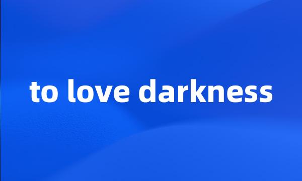 to love darkness