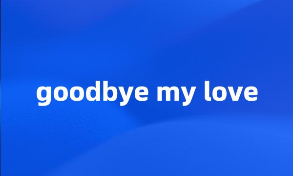 goodbye my love