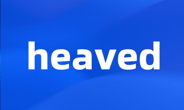 heaved