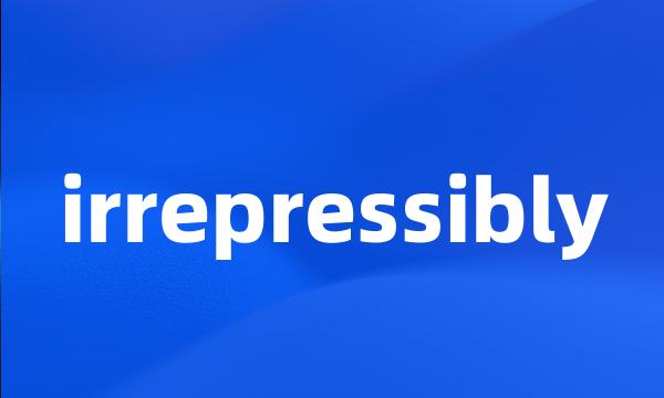 irrepressibly