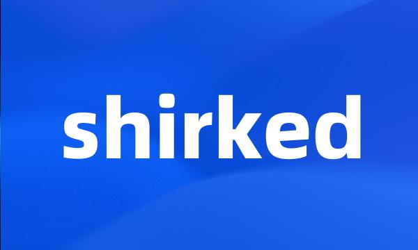 shirked