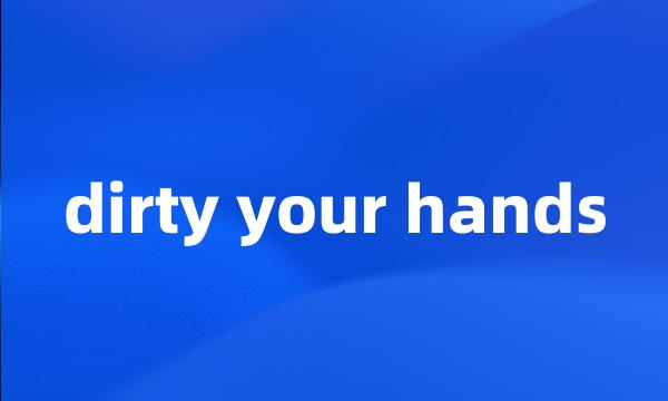 dirty your hands