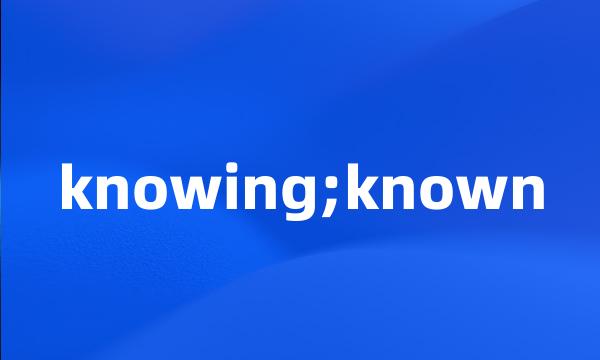 knowing;known