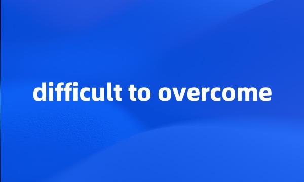 difficult to overcome