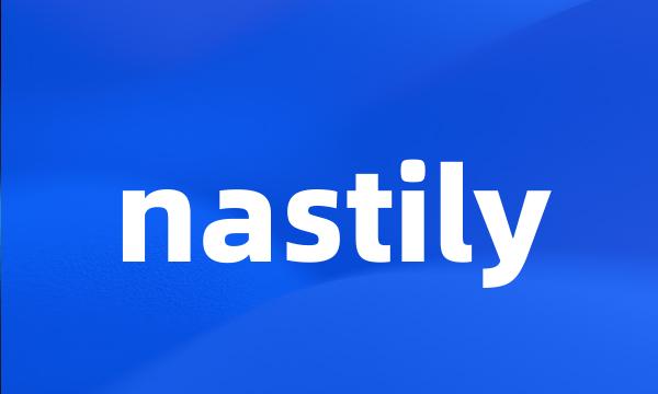 nastily