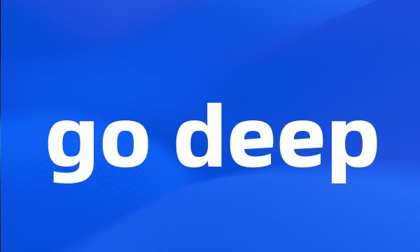 go deep