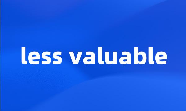 less valuable