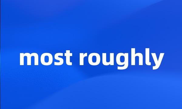 most roughly