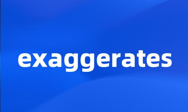 exaggerates