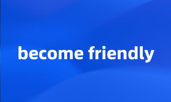 become friendly