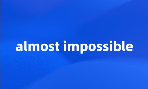 almost impossible