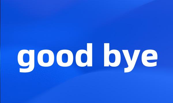 good bye