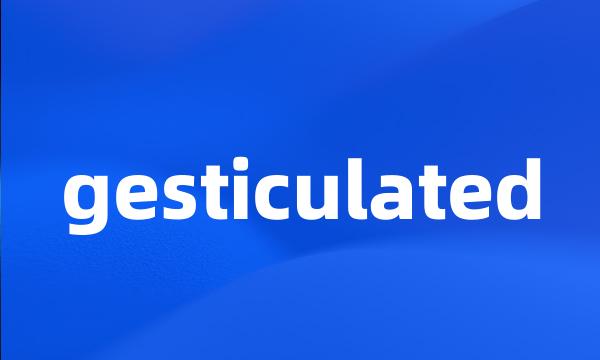 gesticulated