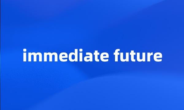 immediate future