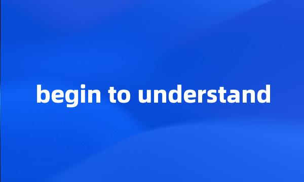 begin to understand