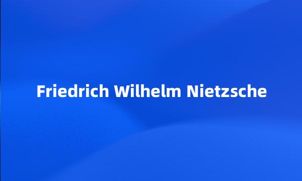 Friedrich Wilhelm Nietzsche