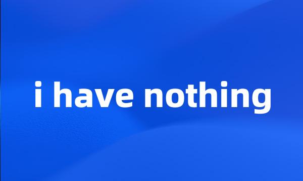 i have nothing