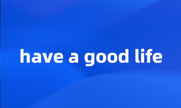 have a good life