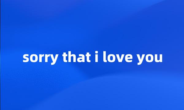 sorry that i love you