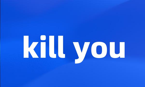 kill you