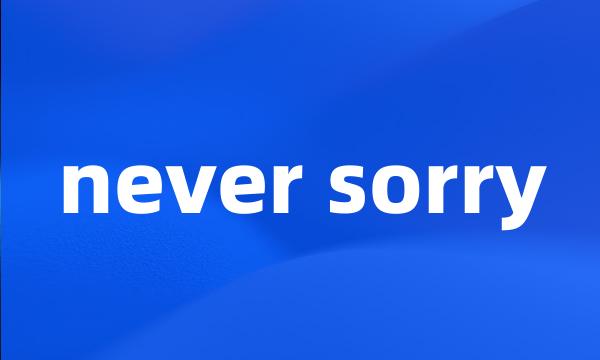 never sorry