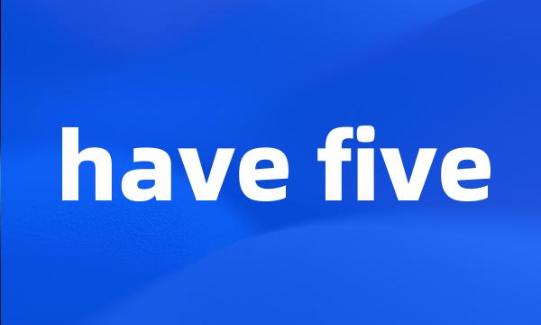 have five