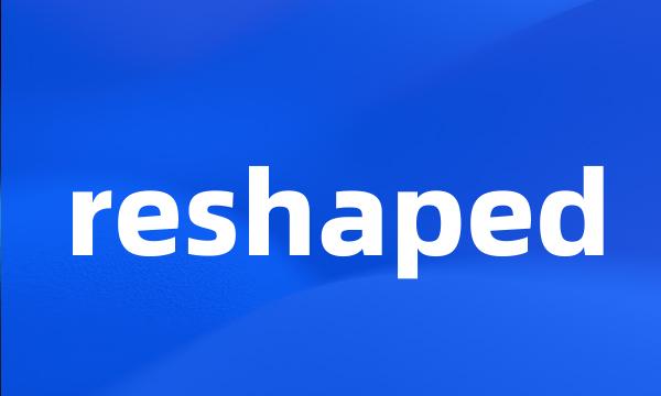 reshaped