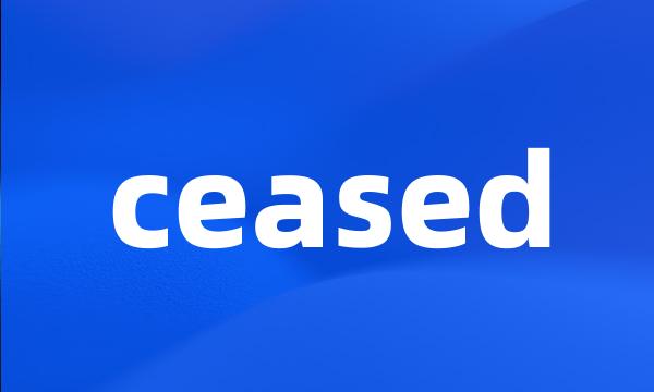 ceased