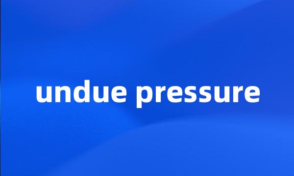 undue pressure