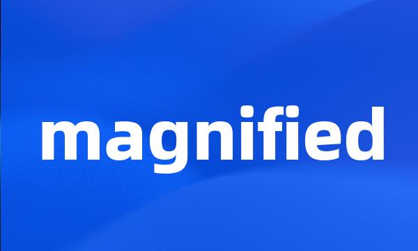 magnified