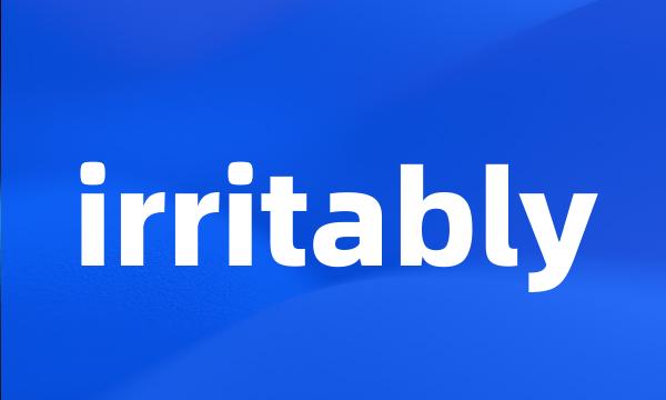 irritably