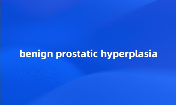 benign prostatic hyperplasia