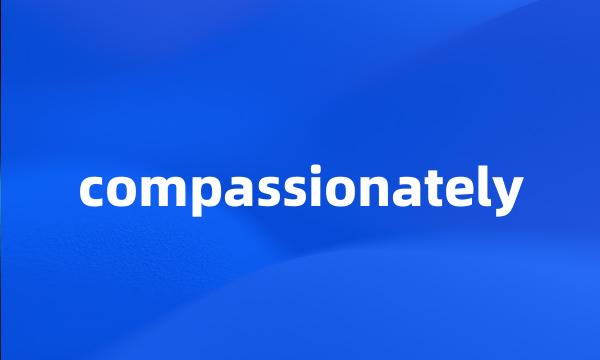 compassionately